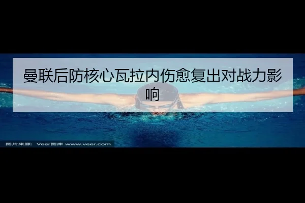 曼联后防核心瓦拉内伤愈复出对战力影响